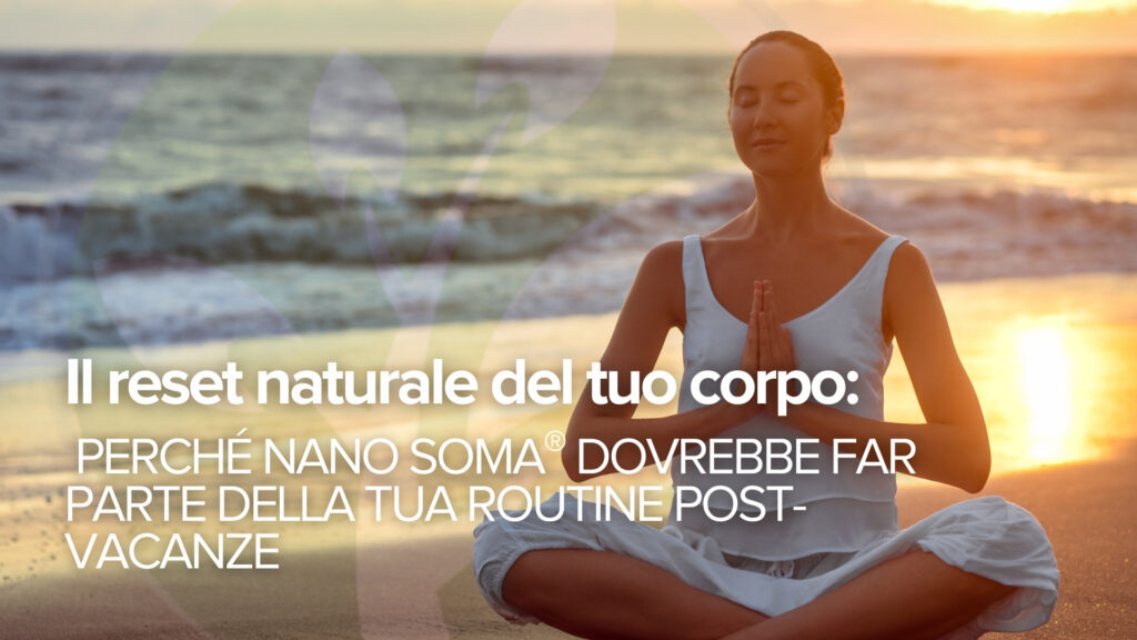 Il reset naturale del tuo corpo: Perché NANO SOMA® dovrebbe far parte della tua routine post-vacanze Il reset naturale del tuo corpo: Perché NANO SOMA® dovrebbe far parte della tua routine post-vacanze