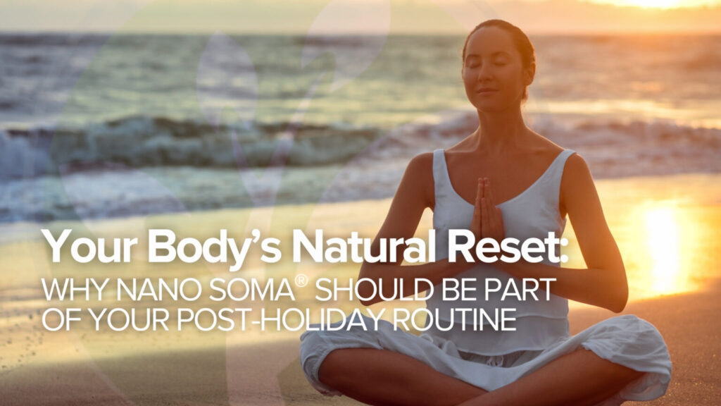 Your Body’s Natural Reset: Why NANO SOMA® Should Be Part of Your Post-Holiday Routine Your Body’s Natural Reset: Why NANO SOMA® Should Be Part of Your Post-Holiday Routine