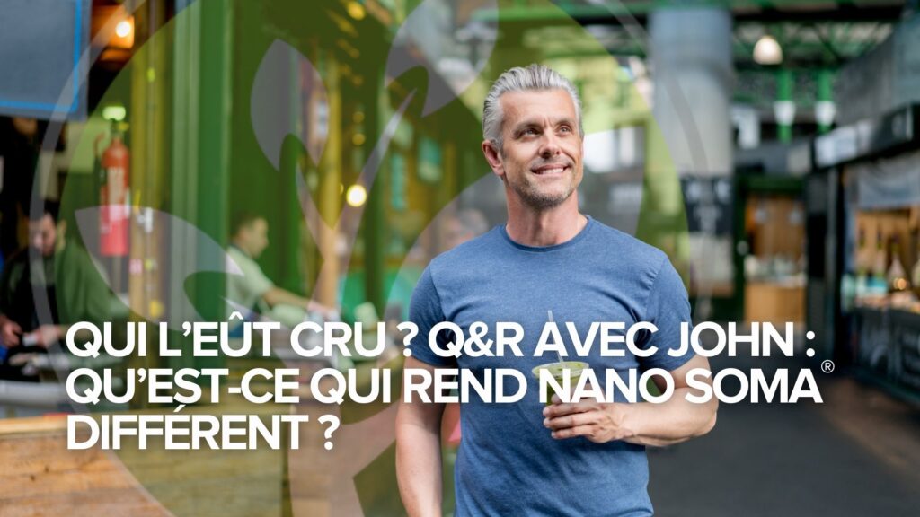 Qui l’eût cru ? Q&R avec John : Qu’est-ce qui rend NANO SOMA® différent ? Qui l’eût cru ? Q&R avec John : Qu’est-ce qui rend NANO SOMA® différent ?