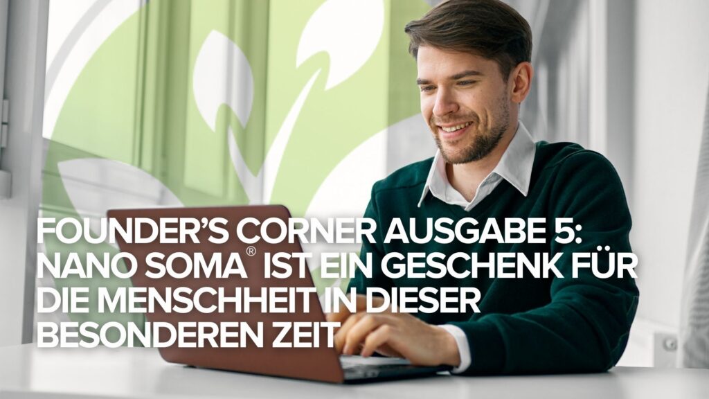 Founder’s Corner Ausgabe 5: NANO SOMA® ist ein Geschenk für die Menschheit in dieser besonderen Zeit Founder’s Corner Ausgabe 5: NANO SOMA® ist ein Geschenk für die Menschheit in dieser besonderen Zeit