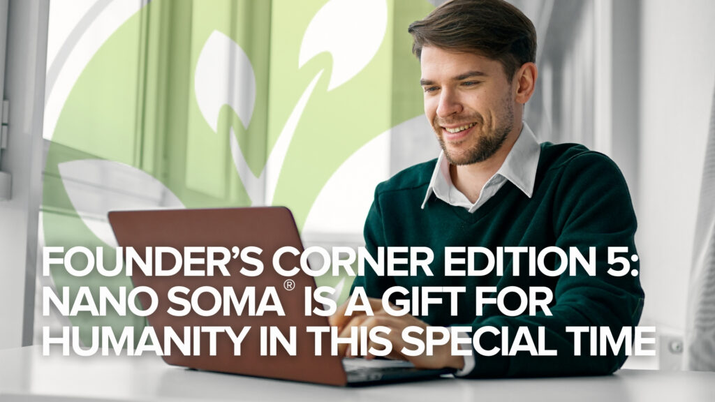 Founder’s Corner Edition 5: NANO SOMA® Is A Gift for Humanity in This Special Time