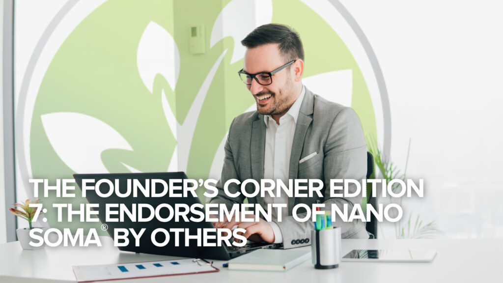 The Founder’s Corner Edition 7: The Endorsement of NANO SOMA® by Others The Founder’s Corner Edition 7: The Endorsement of NANO SOMA® by Others