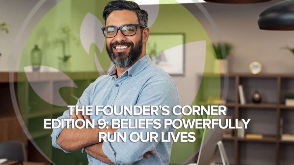 The Founder’s Corner Edition 9: Beliefs Powerfully Run Our Lives The Founder’s Corner Edition 9: Beliefs Powerfully Run Our Lives