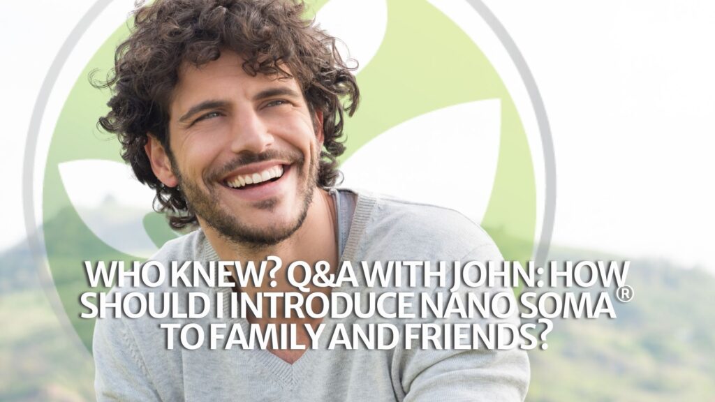 Chi lo sapeva? Domande e risposte con John: Come posso presentare NANO SOMA® a parenti e amici? Chi lo sapeva? Domande e risposte con John: Come posso presentare NANO SOMA® a parenti e amici?