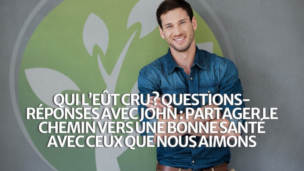 Qui l’eût cru ? Q&R avec John : Partager le chemin de la santé avec ceux que nous aimons Qui l’eût cru ? Q&R avec John : Partager le chemin de la santé avec ceux que nous aimons