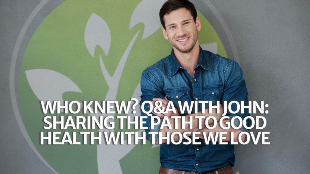 Who Knew? Q&A with John: Sharing the Path to Good Health with Those We Love Who Knew? Q&A with John: Sharing the Path to Good Health with Those We Love