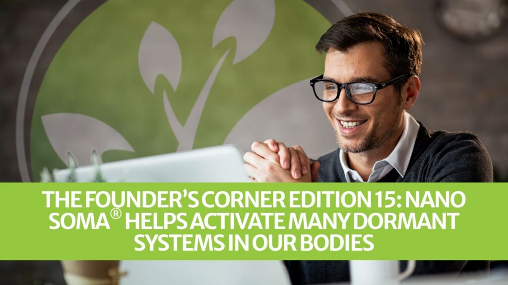 The Founder’s Corner Edition 15: NANO SOMA® helps activate many dormant systems in our bodies The Founder’s Corner Edition 15: NANO SOMA® helps activate many dormant systems in our bodies