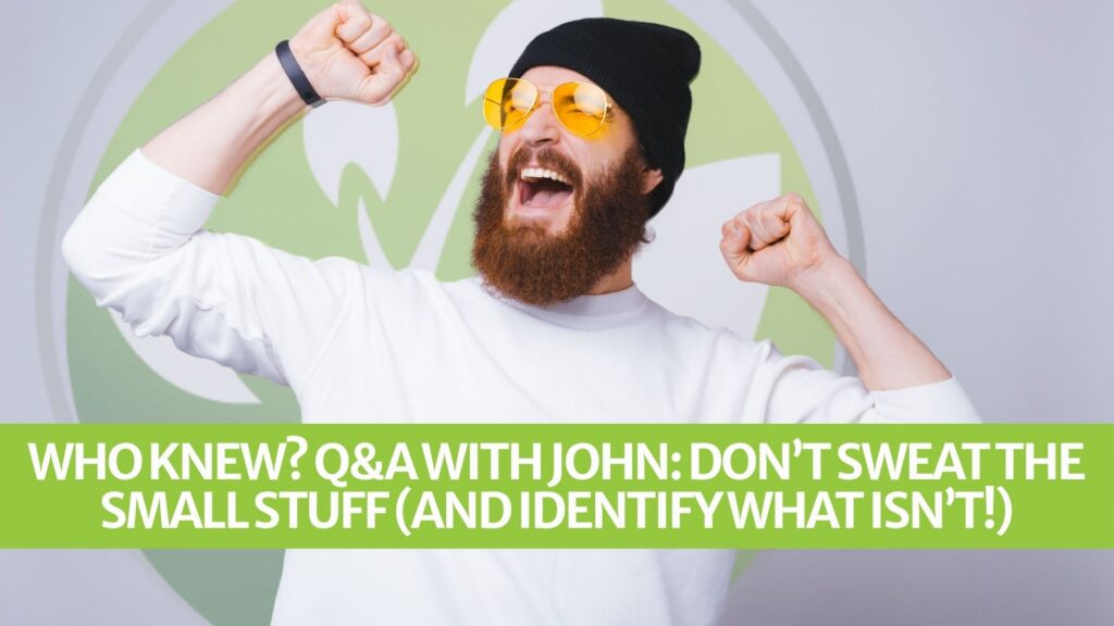 Who Knew? Q&A with John: Don’t Sweat the Small Stuff (and Identify What Isn’t!) Who Knew? Q&A with John: Don’t Sweat the Small Stuff (and Identify What Isn’t!)